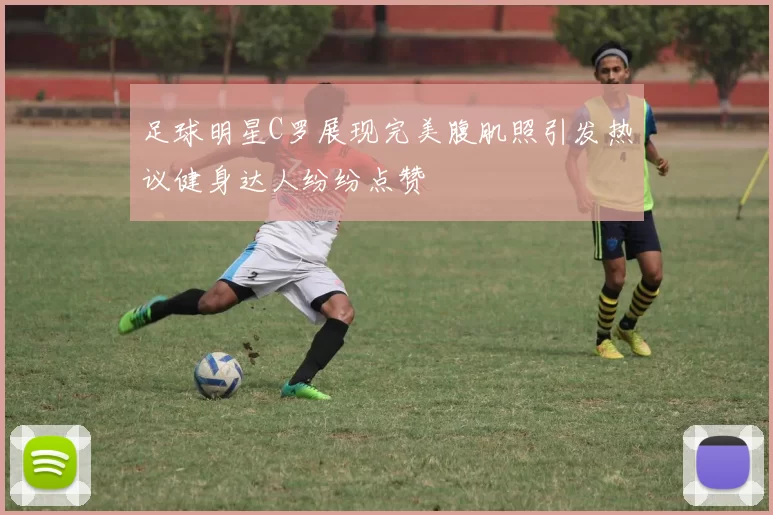 足球明星C罗展现完美腹肌照引发热议健身达人纷纷点赞