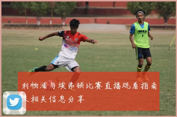 利物浦与埃弗顿比赛直播观看指南及相关信息分享