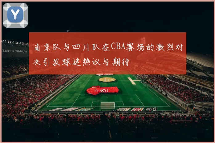 南京队与四川队在CBA赛场的激烈对决引发球迷热议与期待