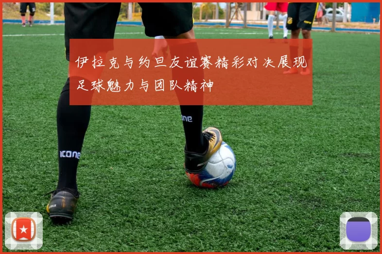 伊拉克与约旦友谊赛精彩对决展现足球魅力与团队精神