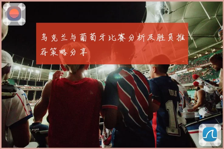 乌克兰与葡萄牙比赛分析及胜负推荐策略分享
