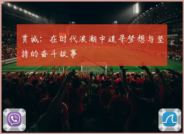 贾诚：在时代浪潮中追寻梦想与坚持的奋斗故事