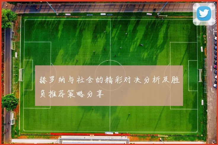 赫罗纳与社会的精彩对决分析及胜负推荐策略分享