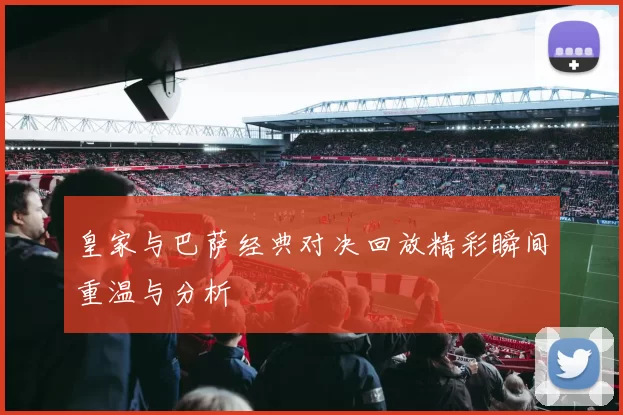 皇家与巴萨经典对决回放精彩瞬间重温与分析