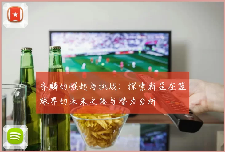 齐麟的崛起与挑战：探索新星在篮球界的未来之路与潜力分析
