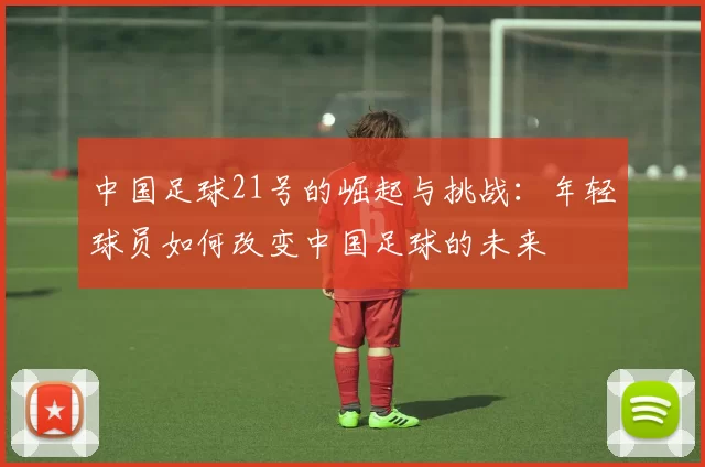 中国足球21号的崛起与挑战：年轻球员如何改变中国足球的未来