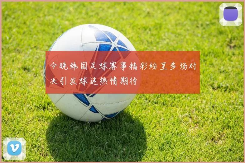 今晚韩国足球赛事精彩纷呈多场对决引发球迷热情期待