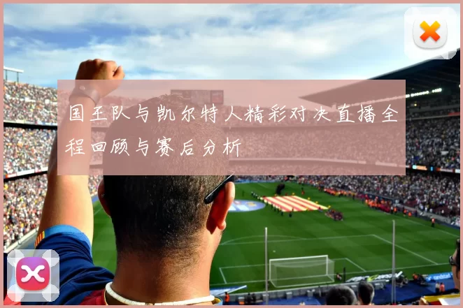 国王队与凯尔特人精彩对决直播全程回顾与赛后分析