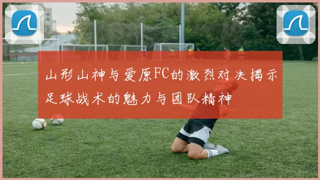 山形山神与爱原FC的激烈对决揭示足球战术的魅力与团队精神