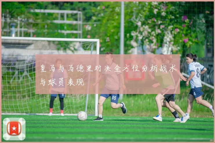 皇马与马德里对决全方位分析战术与球员表现